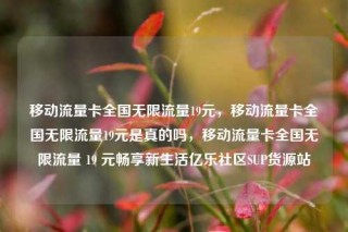 移动流量卡全国无限流量19元,移动流量卡全国无限流量19元是真的吗,移动流量卡全国无限流量 19 元畅享新生活亿乐社区SUP货源站