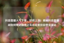 抖音直播人气下单,好戏上演!揭秘抖音直播间如何带动销售亿乐社区低价自营货源站