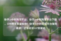 快手24小时购买平台,快手24小时购买平台下载,24小时无限量购物!快手24小时购买平台强势来袭!亿乐社区SUP货源站