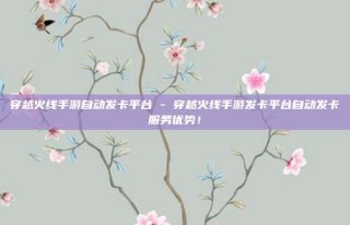 穿越火线手游自动发卡平台 - 穿越火线手游发卡平台自动发卡服务优势!