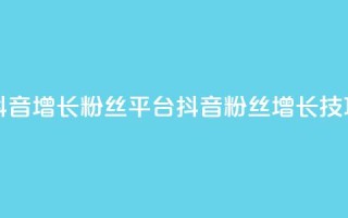 抖音增长粉丝平台(抖音粉丝增长技巧)