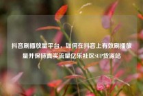抖音刷播放量平台,如何在抖音上有效刷播放量并保持真实流量亿乐社区SUP货源站