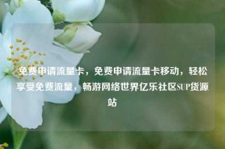 免费申请流量卡,免费申请流量卡移动,轻松享受免费流量,畅游网络世界亿乐社区SUP货源站