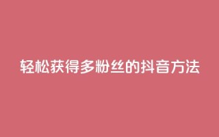 轻松获得1000多粉丝的抖音方法