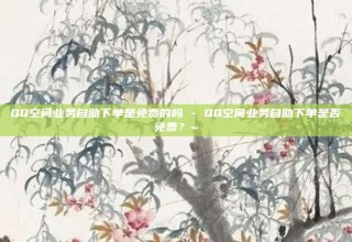 QQ空间业务自助下单是免费的吗 - QQ空间业务自助下单是否免费?~