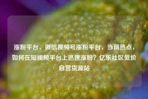 涨粉平台,微信视频号涨粉平台,当前热点,如何在短视频平台上迅速涨粉?亿乐社区低价自营货源站