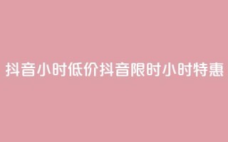 抖音24小时低价(抖音限时24小时特惠)