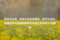 时空云社区,时空云社区货源站,时空云社区,构建连接与创新的新时代平台亿乐社区SUP货源站
