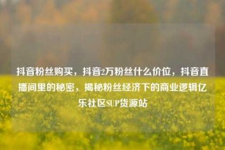 抖音粉丝购买,抖音2万粉丝什么价位,抖音直播间里的秘密,揭秘粉丝经济下的商业逻辑亿乐社区SUP货源站