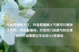 抖音直播刷人气,抖音直播刷人气票可以增加人气吗,抖音直播间,打造热门话题与粉丝基础的关键策略亿乐社区SUP货源站