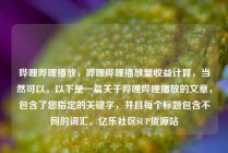 哔哩哔哩播放,哔哩哔哩播放量收益计算,当然可以。以下是一篇关于哔哩哔哩播放的文章,包含了您指定的关键字,并且每个标题包含不同的词汇。亿乐社区SUP货源站