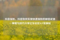 抖音涨粉，抖音如何实现快速涨粉的秘密武器—策略与技巧分享亿乐社区SUP货源站