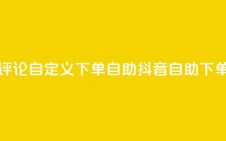 抖音评论自定义下单自助(抖音自助下单评论)
