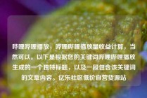 哔哩哔哩播放,哔哩哔哩播放量收益计算,当然可以。以下是根据您的关键词哔哩哔哩播放生成的一个独特标题,以及一段包含该关键词的文章内容。亿乐社区低价自营货源站