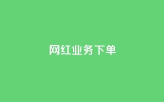 网红业务下单 - 如何有效下单网红业务并获得优质服务!