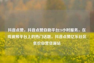 抖音点赞,抖音点赞自助平台24小时服务,在线视频平台上的热门话题,抖音点赞亿乐社区低价自营货源站