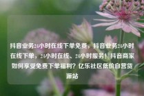 抖音业务24小时在线下单免费,抖音业务24小时在线下单,24小时在线、24小时服务!抖音商家如何享受免费下单福利?亿乐社区低价自营货源站