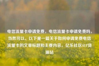 电信流量卡申请免费,电信流量卡申请免费吗,当然可以。以下是一篇关于如何申请免费电信流量卡的文章标题和主要内容。亿乐社区SUP货源站