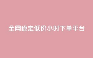 全网稳定低价24小时下单平台 - 全网稳定低价24小时下单通道优选!