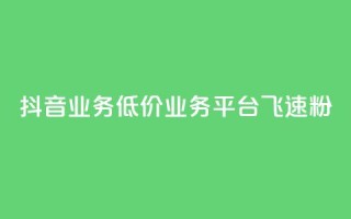 抖音业务低价业务平台飞速粉 - 抖音低价业务平台迅速崛起的秘密与策略!