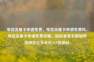 电信流量卡申请免费,电信流量卡申请免费吗,电信流量卡申请免费攻略,轻松享受无限制网络体验亿乐社区SUP货源站