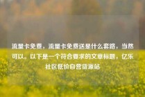 流量卡免费,流量卡免费送是什么套路,当然可以。以下是一个符合要求的文章标题,亿乐社区低价自营货源站