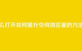 qq空间浏览量怎么打开 - 如何提升QQ空间浏览量的方法与技巧!
