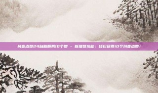 抖音点赞24自助服务10个赞 - 新增赞功能:轻松获得10个抖音点赞!