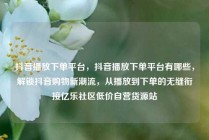 抖音播放下单平台,抖音播放下单平台有哪些,解锁抖音购物新潮流,从播放到下单的无缝衔接亿乐社区低价自营货源站