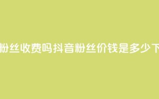 抖音500粉丝收费吗 - 抖音500粉丝价钱是多少?!