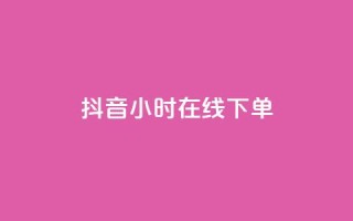 抖音24小时在线下单 - 抖音一日随时下单 购物更便捷!