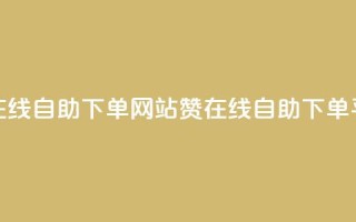qq赞在线自助下单网站(QQ赞在线自助下单平台)
