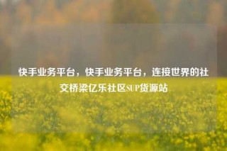 快手业务平台,快手业务平台,连接世界的社交桥梁亿乐社区SUP货源站