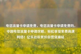 电信流量卡申请免费,电信流量卡申请免费吗,中国电信流量卡申请攻略,轻松享受免费高速网络!亿乐社区低价自营货源站
