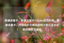 联通流量卡,联通流量卡19元200g官方办理,联通流量卡,开启您的无限互联网之旅亿乐社区低价自营货源站