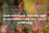 抖音刷1000粉丝网站免费，如何在抖音上快速积累1000粉丝并获得网站免费推广机会？亿乐社区低价自营货源站