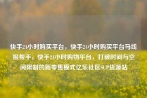 快手24小时购买平台,快手24小时购买平台马线报帮手,快手24小时购物平台,打破时间与空间限制的新零售模式亿乐社区SUP货源站