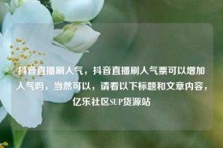 抖音直播刷人气,抖音直播刷人气票可以增加人气吗,当然可以,请看以下标题和文章内容,亿乐社区SUP货源站