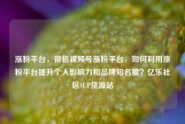 涨粉平台,微信视频号涨粉平台,如何利用涨粉平台提升个人影响力和品牌知名度?亿乐社区SUP货源站