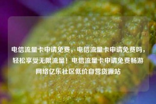 电信流量卡申请免费,电信流量卡申请免费吗,轻松享受无限流量!电信流量卡申请免费畅游网络亿乐社区低价自营货源站