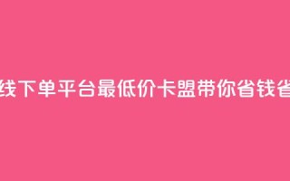 在线下单平台最低价,卡盟带你省钱省力