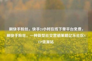 刷快手粉丝,快手24小时在线下单平台免费,刷快手粉丝,一种新型社交营销策略亿乐社区SUP货源站