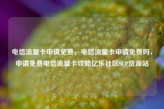 电信流量卡申请免费,电信流量卡申请免费吗,申请免费电信流量卡攻略亿乐社区SUP货源站
