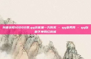 抖音获取10000赞,qq访客量一万购买 - qq业务网 - qq自助下单网红商城