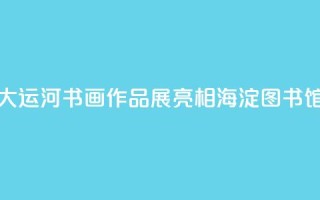 “书写大运河”书画作品展亮相海淀图书馆(北馆)