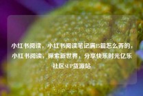 小红书阅读,小红书阅读笔记满15篇怎么弄的,小红书阅读,探索新世界,分享快乐时光亿乐社区SUP货源站