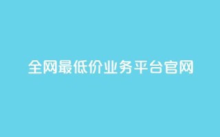 全网最低价业务平台官网 - 全球最优惠业务平台的官方网站!