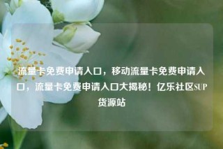 流量卡免费申请入口,移动流量卡免费申请入口,流量卡免费申请入口大揭秘!亿乐社区SUP货源站