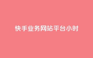 快手业务网站平台24小时 - 新标题:快手业务网站平台服务全天候!