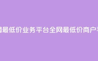 全网最低价业务平台(全网最低价商户平台)